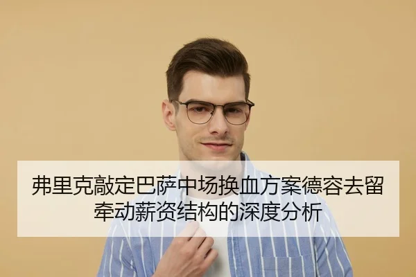 弗里克敲定巴萨中场换血方案德容去留牵动薪资结构的深度分析