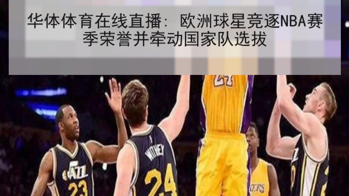 华体体育在线直播: 欧洲球星竞逐NBA赛季荣誉并牵动国家队选拔