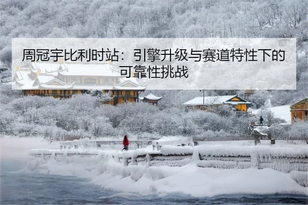 周冠宇比利时站：引擎升级与赛道特性下的可靠性挑战