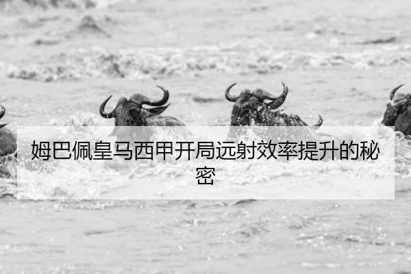 姆巴佩皇马西甲开局远射效率提升的秘密