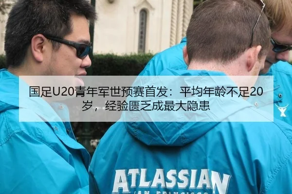 国足U20青年军世预赛首发：平均年龄不足20岁，经验匮乏成最大隐患