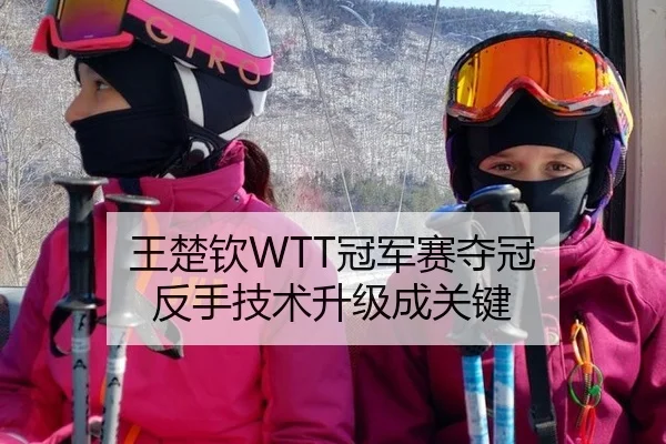 王楚钦WTT冠军赛夺冠 反手技术升级成关键