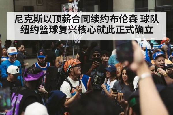 尼克斯以顶薪合同续约布伦森 球队纽约篮球复兴核心就此正式确立