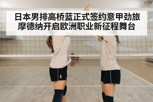 日本男排高桥蓝正式签约意甲劲旅摩德纳开启欧洲职业新征程舞台