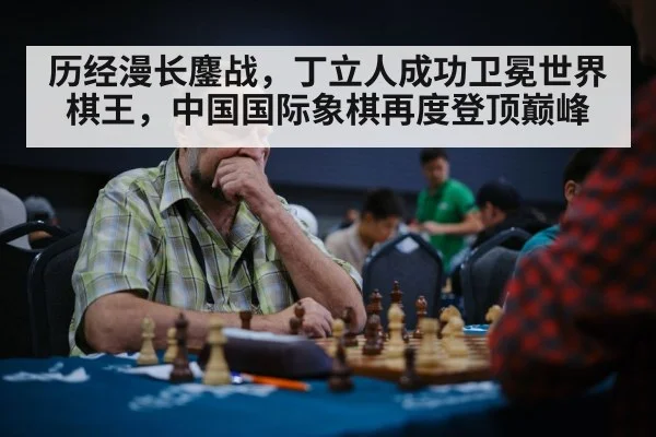 历经漫长鏖战,丁立人成功卫冕世界棋王,中国国际象棋再度登顶巅峰