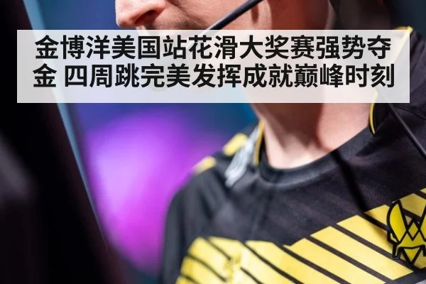 金博洋美国站花滑大奖赛强势夺金 四周跳完美发挥成就巅峰时刻