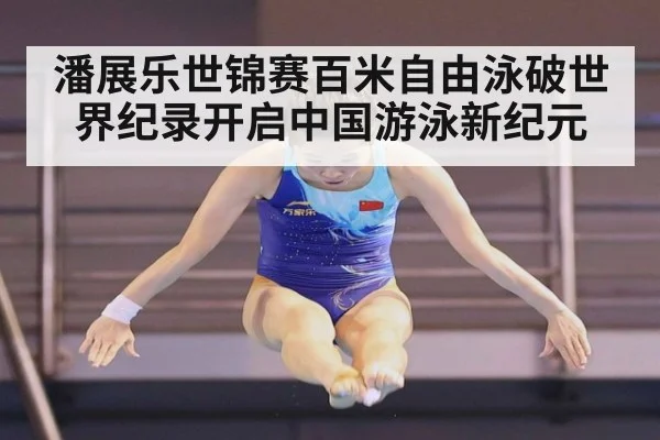 潘展乐世锦赛百米自由泳破世界纪录开启中国游泳新纪元