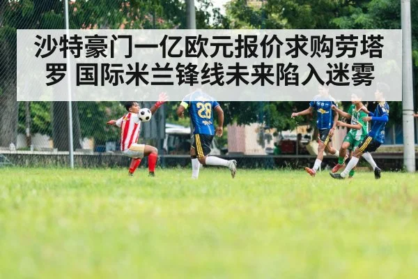 沙特豪门一亿欧元报价求购劳塔罗 国际米兰锋线未来陷入迷雾