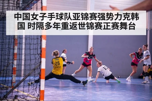 中国女子手球队亚锦赛强势力克韩国 时隔多年重返世锦赛正赛舞台