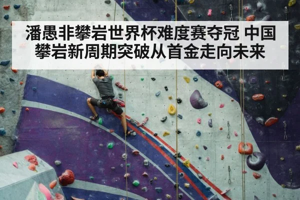 潘愚非攀岩世界杯难度赛夺冠 中国攀岩新周期突破从首金走向未来