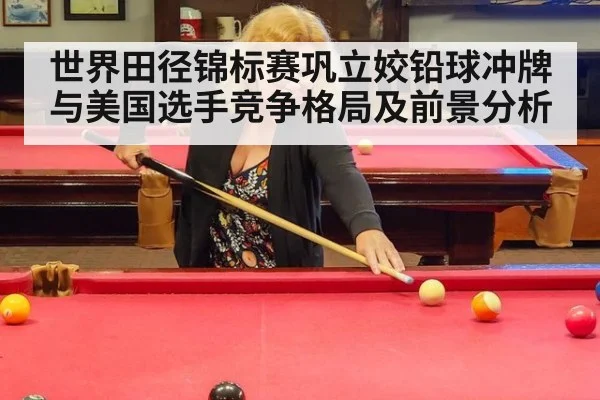 世界田径锦标赛巩立姣铅球冲牌与美国选手竞争格局及前景分析